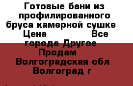 Готовые бани из профилированного бруса,камерной сушке. › Цена ­ 145 000 - Все города Другое » Продам   . Волгоградская обл.,Волгоград г.